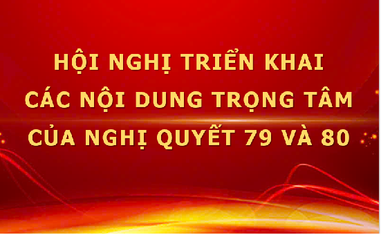 HỘI NGHỊ TRIỂN KHAI NGHỊ QUYẾT 79 VÀ NGHỊ QUYẾT 80 CỦA BỘ CHÍNH TRỊ